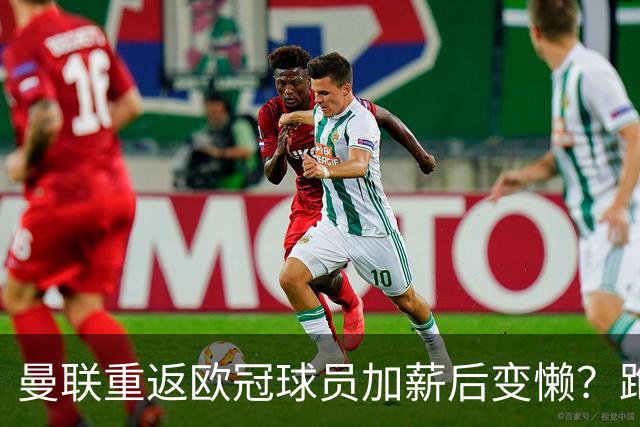 曼联重返欧冠球员加薪后变懒？跑动数据落后！体能储备遭质疑无法坚持90分钟