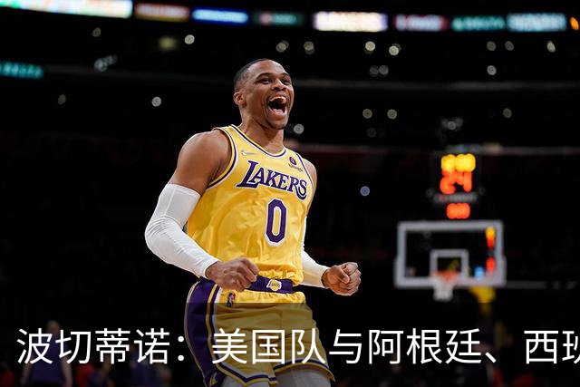 波切蒂诺：美国队与阿根廷、西班牙等传统强队之间的差距正在缩小